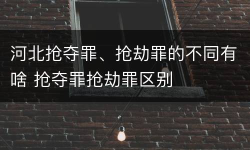 河北抢夺罪、抢劫罪的不同有啥 抢夺罪抢劫罪区别