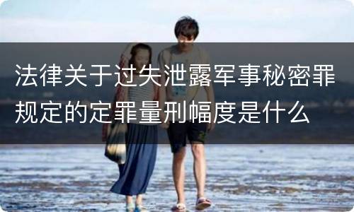 法律关于过失泄露军事秘密罪规定的定罪量刑幅度是什么