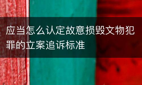 应当怎么认定故意损毁文物犯罪的立案追诉标准