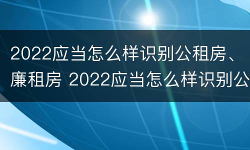 2022应当怎么样识别公租房、廉租房 2022应当怎么样识别公租房,廉租房和商品房