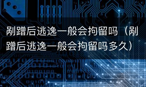 剐蹭后逃逸一般会拘留吗（剐蹭后逃逸一般会拘留吗多久）