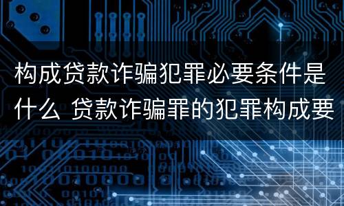 构成贷款诈骗犯罪必要条件是什么 贷款诈骗罪的犯罪构成要件