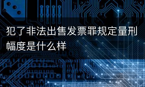 犯了非法出售发票罪规定量刑幅度是什么样