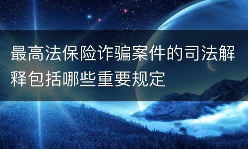 最高法保险诈骗案件的司法解释包括哪些重要规定