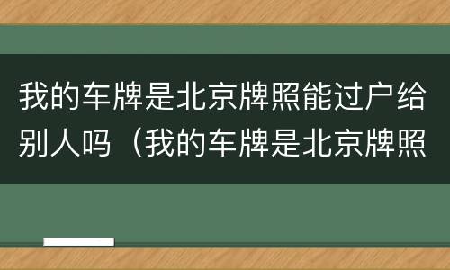 我的车牌是北京牌照能过户给别人吗（我的车牌是北京牌照能过户给别人吗多少钱）