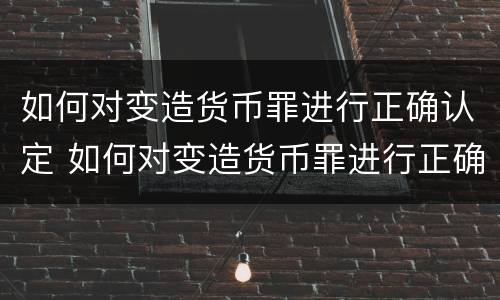 如何对变造货币罪进行正确认定 如何对变造货币罪进行正确认定
