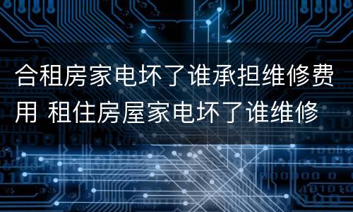 合租房家电坏了谁承担维修费用 租住房屋家电坏了谁维修