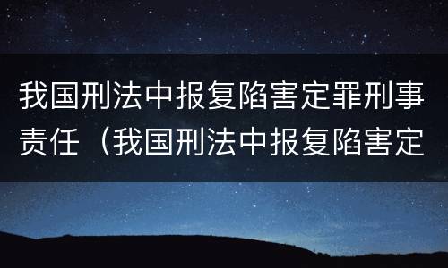 我国刑法中报复陷害定罪刑事责任（我国刑法中报复陷害定罪刑事责任的规定）