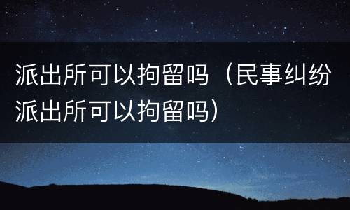 派出所可以拘留吗（民事纠纷派出所可以拘留吗）