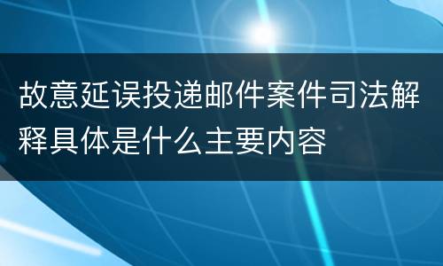 故意延误投递邮件案件司法解释具体是什么主要内容