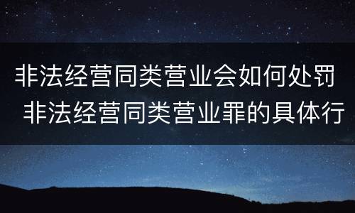 非法经营同类营业会如何处罚 非法经营同类营业罪的具体行为有哪些