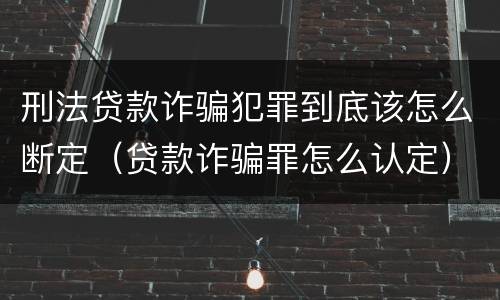 刑法贷款诈骗犯罪到底该怎么断定（贷款诈骗罪怎么认定）