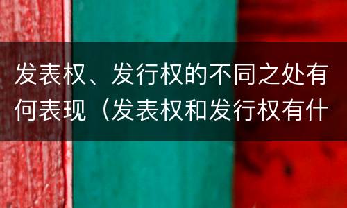 发表权、发行权的不同之处有何表现（发表权和发行权有什么区别）