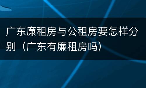 广东廉租房与公租房要怎样分别（广东有廉租房吗）