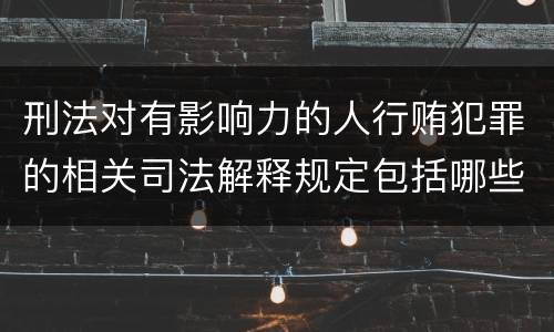 刑法对有影响力的人行贿犯罪的相关司法解释规定包括哪些内容
