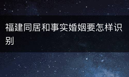 福建同居和事实婚姻要怎样识别