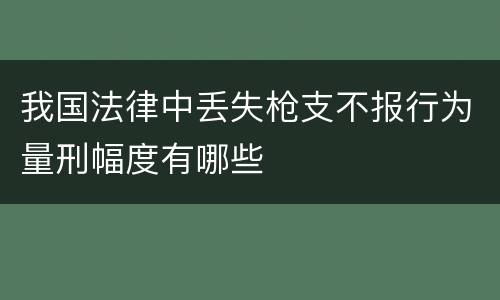 我国法律中丢失枪支不报行为量刑幅度有哪些