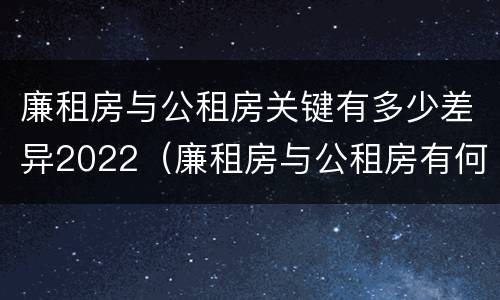廉租房与公租房关键有多少差异2022（廉租房与公租房有何区别）