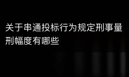 关于串通投标行为规定刑事量刑幅度有哪些