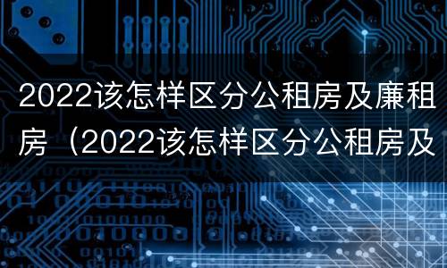 2022该怎样区分公租房及廉租房（2022该怎样区分公租房及廉租房的区别）