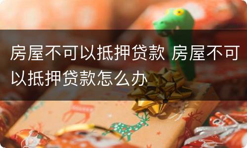房屋不可以抵押贷款 房屋不可以抵押贷款怎么办