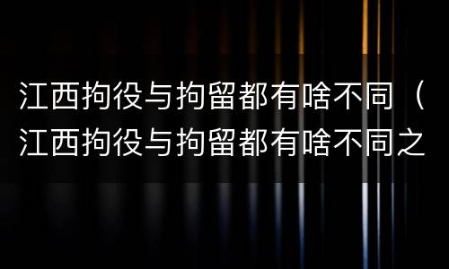 江西拘役与拘留都有啥不同（江西拘役与拘留都有啥不同之处）