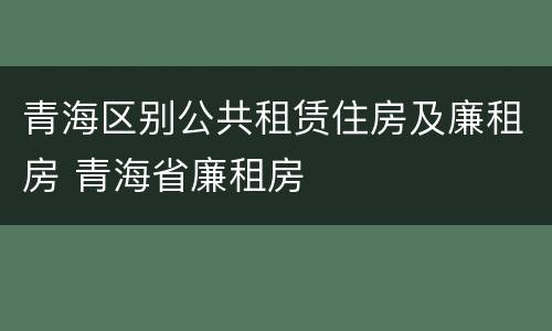 青海区别公共租赁住房及廉租房 青海省廉租房