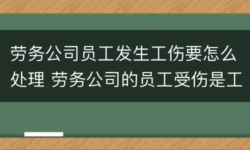 劳务公司员工发生工伤要怎么处理 劳务公司的员工受伤是工伤