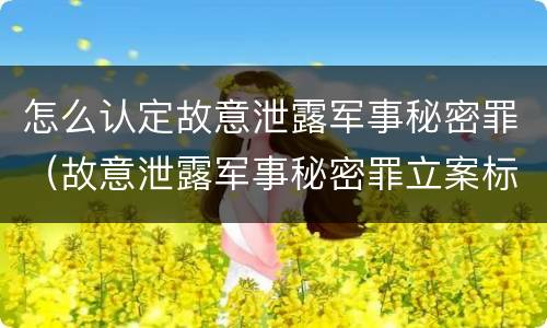 怎么认定故意泄露军事秘密罪（故意泄露军事秘密罪立案标准）