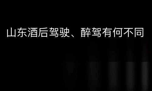 山东酒后驾驶、醉驾有何不同