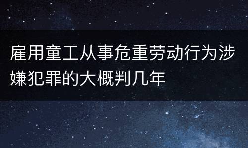 雇用童工从事危重劳动行为涉嫌犯罪的大概判几年