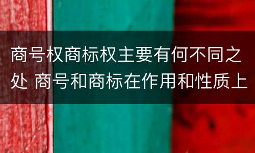 商号权商标权主要有何不同之处 商号和商标在作用和性质上的区别