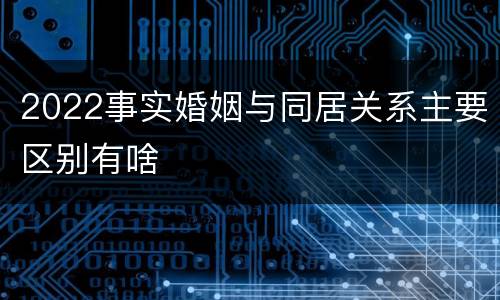 2022事实婚姻与同居关系主要区别有啥