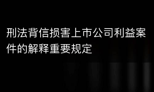刑法背信损害上市公司利益案件的解释重要规定