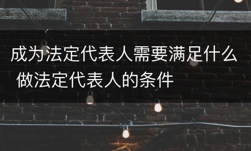 成为法定代表人需要满足什么 做法定代表人的条件