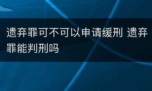 遗弃罪可不可以申请缓刑 遗弃罪能判刑吗