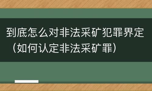 到底怎么对非法采矿犯罪界定（如何认定非法采矿罪）