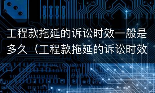 工程款拖延的诉讼时效一般是多久（工程款拖延的诉讼时效一般是多久啊）