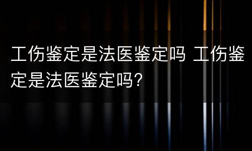 工伤鉴定是法医鉴定吗 工伤鉴定是法医鉴定吗?