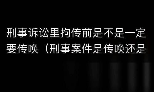 刑事诉讼里拘传前是不是一定要传唤（刑事案件是传唤还是拘传）