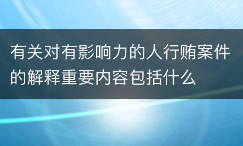 有关对有影响力的人行贿案件的解释重要内容包括什么