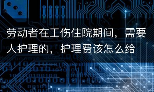 劳动者在工伤住院期间，需要人护理的，护理费该怎么给
