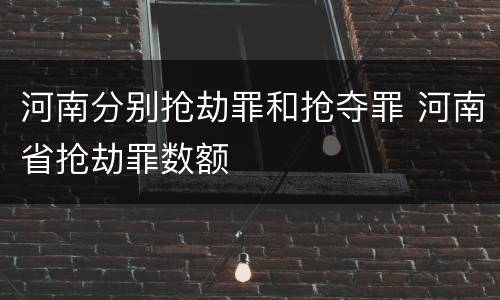 河南分别抢劫罪和抢夺罪 河南省抢劫罪数额