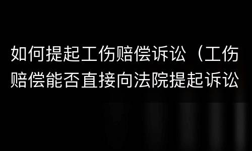 如何提起工伤赔偿诉讼（工伤赔偿能否直接向法院提起诉讼）