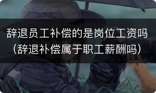 辞退员工补偿的是岗位工资吗（辞退补偿属于职工薪酬吗）