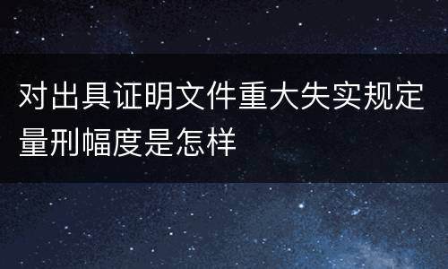 对出具证明文件重大失实规定量刑幅度是怎样