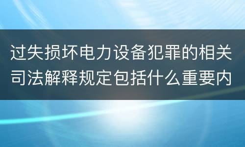 过失损坏电力设备犯罪的相关司法解释规定包括什么重要内容