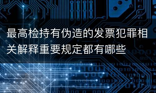 最高检持有伪造的发票犯罪相关解释重要规定都有哪些
