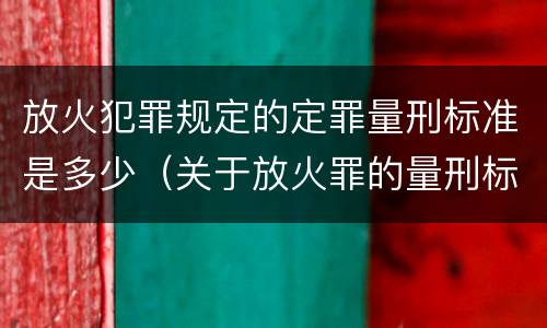 放火犯罪规定的定罪量刑标准是多少（关于放火罪的量刑标准）