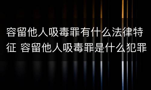 容留他人吸毒罪有什么法律特征 容留他人吸毒罪是什么犯罪类型